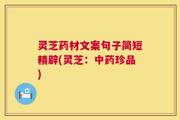 灵芝药材文案句子简短精辟(灵芝:珍品) 灵芝药材文案句子简短精辟(灵芝:珍品)