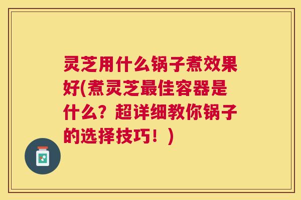 灵芝用什么锅子煮效果好(煮灵芝佳容器是什么?超详细教你锅子的选择技巧!) 灵芝用什么锅子煮效果好(煮灵芝佳容器是什么?超详细教你锅子的选择技巧!)