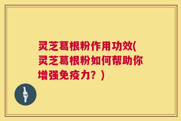 灵芝葛根粉作用功效(灵芝葛根粉如何帮助你增强免疫力？)