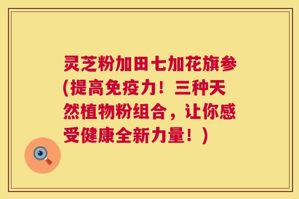 灵芝粉加田七加花旗参(提高免疫力！三种天然植物粉组合，让你感受健康全新力量！)