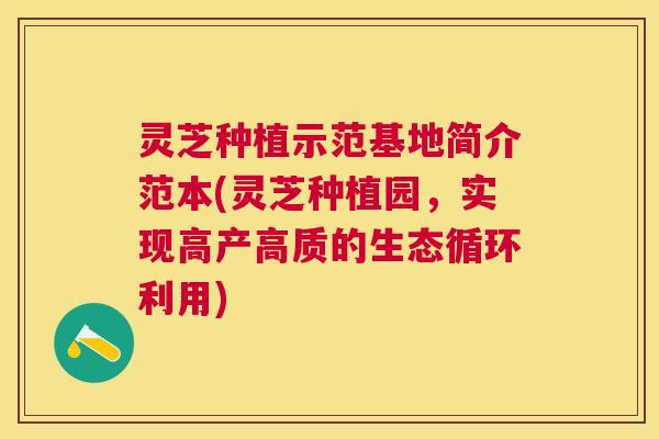 灵芝种植示范基地简介范本(灵芝种植园，实现高产高质的生态循环利用)