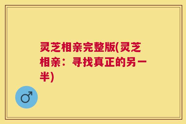 灵芝相亲完整版(灵芝相亲：寻找真正的另一半)