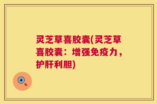 灵芝草喜胶囊(灵芝草喜胶囊：增强免疫力，利胆)