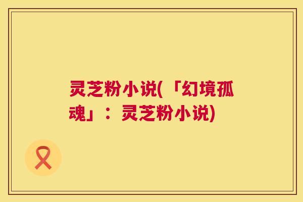 灵芝粉小说(「幻境孤魂」：灵芝粉小说)
