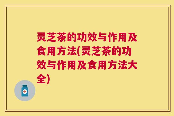 灵芝茶的功效与作用及食用方法(灵芝茶的功效与作用及食用方法大全) 灵芝茶的功效与作用及食用方法(灵芝茶的功效与作用及食用方法大全)