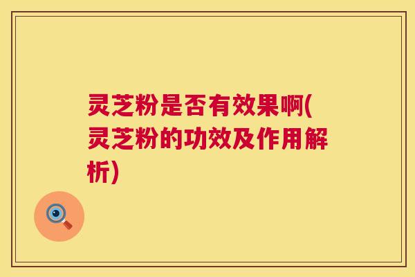 灵芝粉是否有效果啊(灵芝粉的功效及作用解析) 灵芝粉是否有效果啊(灵芝粉的功效及作用解析)