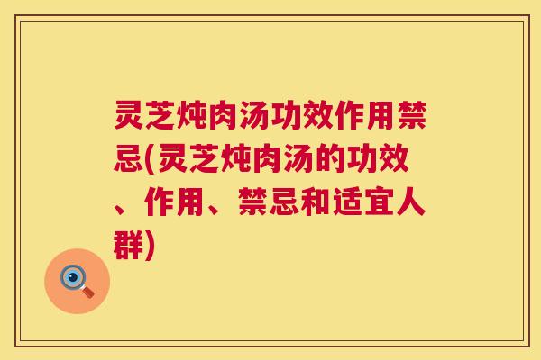 灵芝炖肉汤功效作用禁忌(灵芝炖肉汤的功效、作用、禁忌和适宜人群)