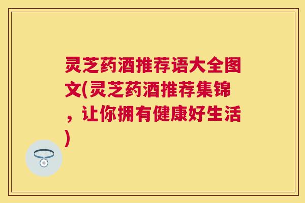 灵芝药酒推荐语大全图文(灵芝药酒推荐集锦,让你拥有健康好生活) 灵芝药酒推荐语大全图文(灵芝药酒推荐集锦,让你拥有健康好生活)