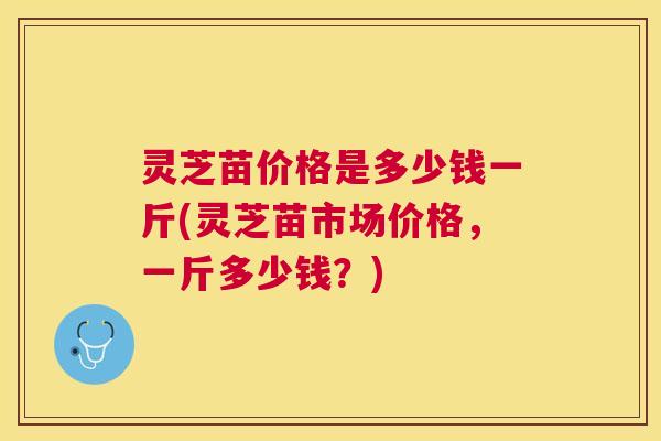 灵芝苗价格是多少钱一斤(灵芝苗市场价格,一斤多少钱?) 灵芝苗价格是多少钱一斤(灵芝苗市场价格,一斤多少钱?)