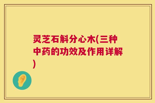 灵芝石斛分心木(三种的功效及作用详解)