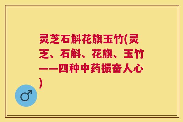 灵芝石斛花旗玉竹(灵芝、石斛、花旗、玉竹——四种振奋人心) 灵芝石斛花旗玉竹(灵芝、石斛、花旗、玉竹——四种振奋人心)