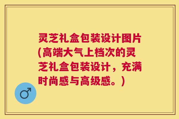 灵芝礼盒包装设计图片(高端大气上档次的灵芝礼盒包装设计，充满时尚感与高级感。)
