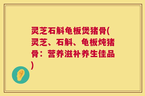 灵芝石斛龟板煲猪骨(灵芝、石斛、龟板炖猪骨:营养滋补养生佳品) 灵芝石斛龟板煲猪骨(灵芝、石斛、龟板炖猪骨:营养滋补养生佳品)