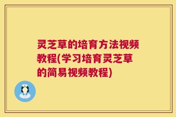 灵芝草的培育方法视频教程(学习培育灵芝草的简易视频教程) 灵芝草的培育方法视频教程(学习培育灵芝草的简易视频教程)