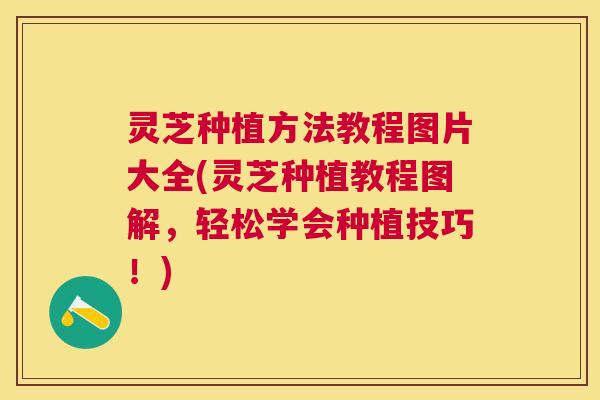灵芝种植方法教程图片大全(灵芝种植教程图解,轻松学会种植技巧!) 灵芝种植方法教程图片大全(灵芝种植教程图解,轻松学会种植技巧!)