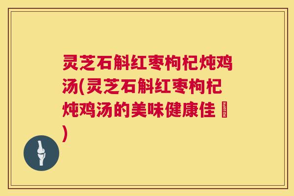 灵芝石斛红枣枸杞炖鸡汤(灵芝石斛红枣枸杞炖鸡汤的美味健康佳餚)