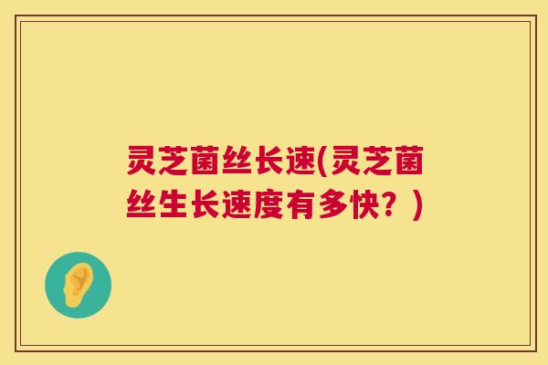 灵芝菌丝长速(灵芝菌丝生长速度有多快？)