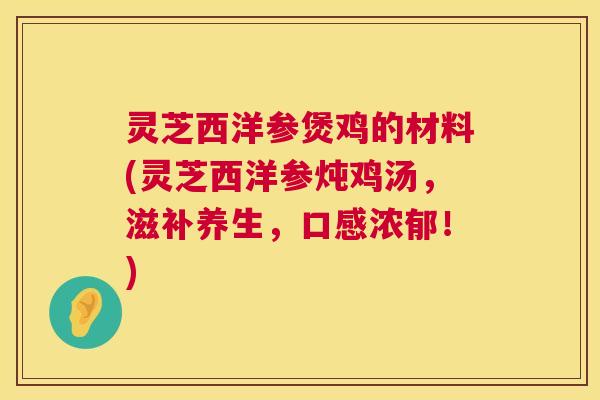 灵芝西洋参煲鸡的材料(灵芝西洋参炖鸡汤,滋补养生,口感浓郁!) 灵芝西洋参煲鸡的材料(灵芝西洋参炖鸡汤,滋补养生,口感浓郁!)
