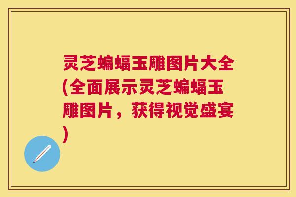 灵芝蝙蝠玉雕图片大全(全面展示灵芝蝙蝠玉雕图片，获得视觉盛宴)