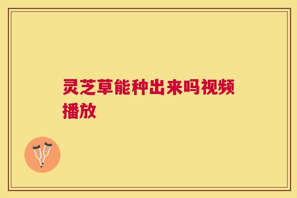 灵芝草能种出来吗视频播放