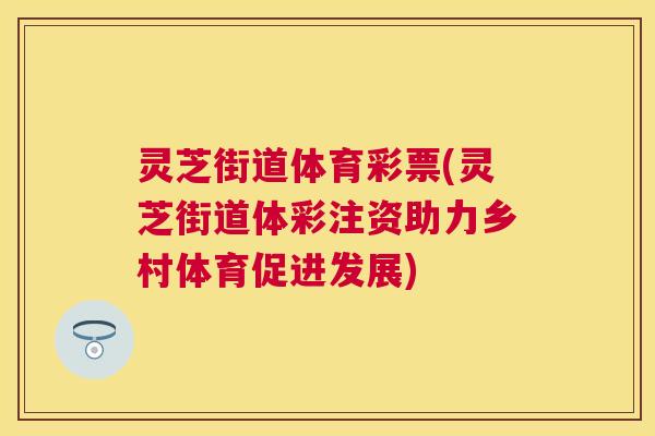 灵芝街道体育彩票(灵芝街道体彩注资助力乡村体育促进发展)