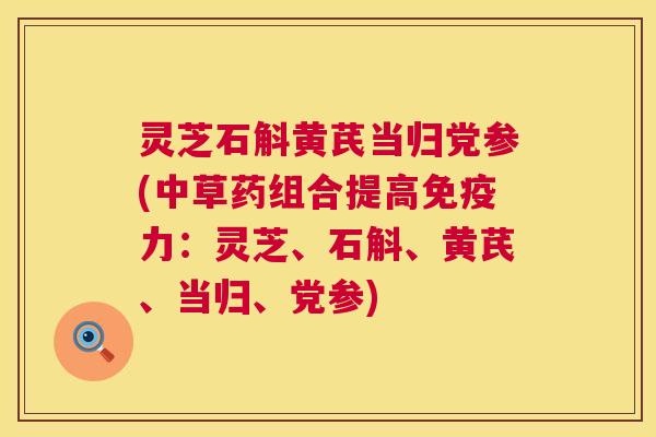 灵芝石斛黄芪当归党参(中草药组合提高免疫力：灵芝、石斛、黄芪、当归、党参)