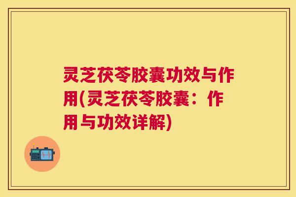 灵芝茯苓胶囊功效与作用(灵芝茯苓胶囊:作用与功效详解) 灵芝茯苓胶囊功效与作用(灵芝茯苓胶囊:作用与功效详解)