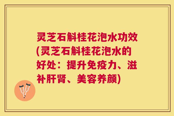 灵芝石斛桂花泡水功效(灵芝石斛桂花泡水的好处：提升免疫力、滋补、美容养颜)
