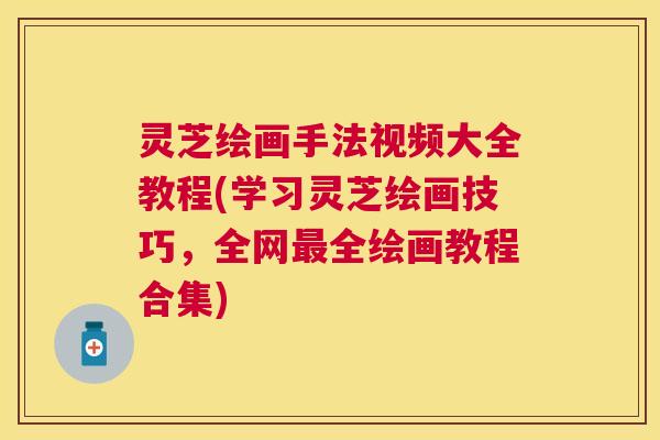 灵芝绘画手法视频大全教程(学习灵芝绘画技巧，全网全绘画教程合集)