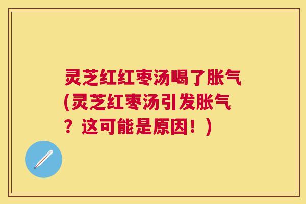 灵芝红红枣汤喝了胀气(灵芝红枣汤引发胀气？这可能是原因！)
