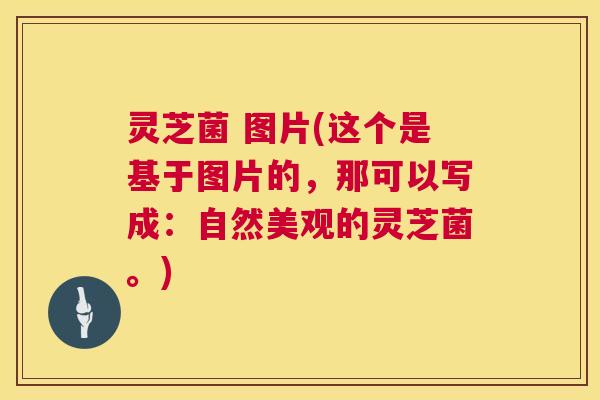 灵芝菌 图片(这个是基于图片的,那可以写成:自然美观的灵芝菌。) 灵芝菌 图片(这个是基于图片的,那可以写成:自然美观的灵芝菌。)