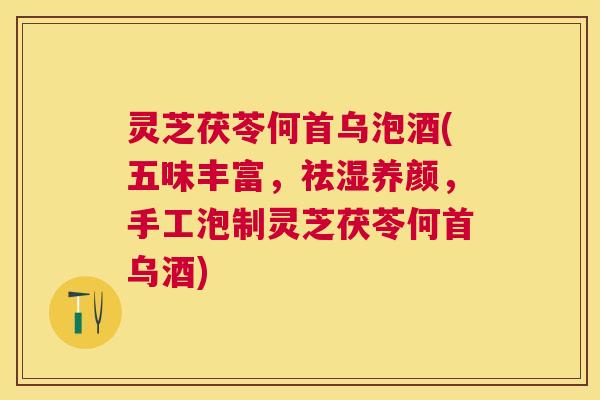 灵芝茯苓何首乌泡酒(五味丰富，祛湿养颜，手工泡制灵芝茯苓何首乌酒)