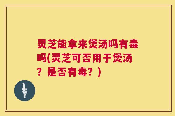 灵芝能拿来煲汤吗有毒吗(灵芝可否用于煲汤?是否有毒?) 灵芝能拿来煲汤吗有毒吗(灵芝可否用于煲汤?是否有毒?)