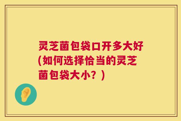 灵芝菌包袋口开多大好(如何选择恰当的灵芝菌包袋大小？)