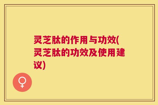 灵芝肽的作用与功效(灵芝肽的功效及使用建议) 灵芝肽的作用与功效(灵芝肽的功效及使用建议)