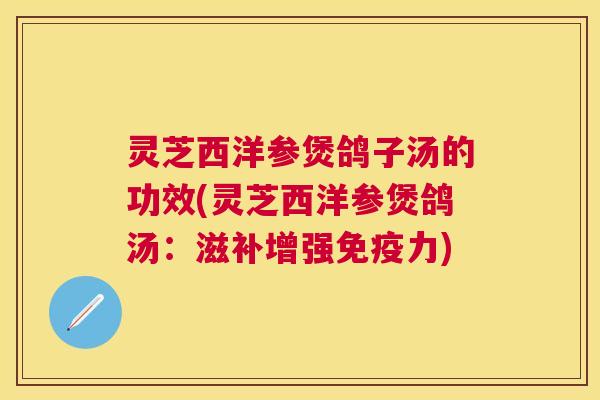 灵芝西洋参煲鸽子汤的功效(灵芝西洋参煲鸽汤:滋补增强免疫力) 灵芝西洋参煲鸽子汤的功效(灵芝西洋参煲鸽汤:滋补增强免疫力)