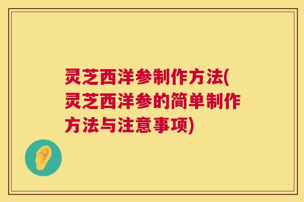 灵芝西洋参制作方法(灵芝西洋参的简单制作方法与注意事项) 灵芝西洋参制作方法(灵芝西洋参的简单制作方法与注意事项)