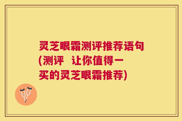 灵芝眼霜测评推荐语句(测评  让你值得一买的灵芝眼霜推荐)