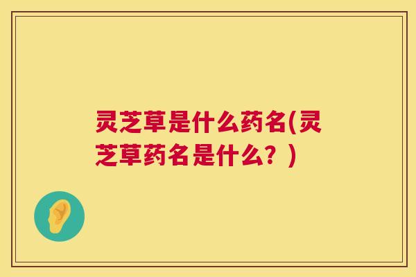 灵芝草是什么药名(灵芝草药名是什么?) 灵芝草是什么药名(灵芝草药名是什么?)