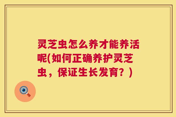 灵芝虫怎么养才能养活呢(如何正确养护灵芝虫,保证生长发育?) 灵芝虫怎么养才能养活呢(如何正确养护灵芝虫,保证生长发育?)