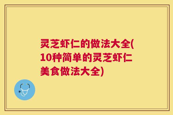 灵芝虾仁的做法大全(10种简单的灵芝虾仁美食做法大全) 灵芝虾仁的做法大全(10种简单的灵芝虾仁美食做法大全)