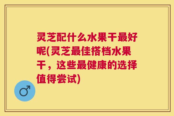 灵芝配什么水果干好呢(灵芝佳搭档水果干,这些健康的选择值得尝试) 灵芝配什么水果干好呢(灵芝佳搭档水果干,这些健康的选择值得尝试)