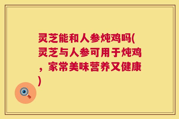 灵芝能和人参炖鸡吗(灵芝与人参可用于炖鸡,家常美味营养又健康) 灵芝能和人参炖鸡吗(灵芝与人参可用于炖鸡,家常美味营养又健康)