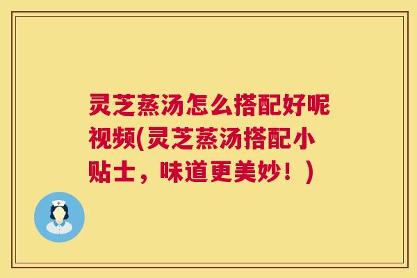 灵芝蒸汤怎么搭配好呢视频(灵芝蒸汤搭配小贴士,味道更美妙!) 灵芝蒸汤怎么搭配好呢视频(灵芝蒸汤搭配小贴士,味道更美妙!)