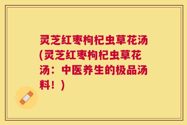 灵芝红枣枸杞虫草花汤(灵芝红枣枸杞虫草花汤:中医养生的极品汤料!) 灵芝红枣枸杞虫草花汤(灵芝红枣枸杞虫草花汤:中医养生的极品汤料!)