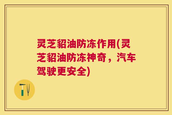 灵芝貂油防冻作用(灵芝貂油防冻神奇,汽车驾驶更安全) 灵芝貂油防冻作用(灵芝貂油防冻神奇,汽车驾驶更安全)