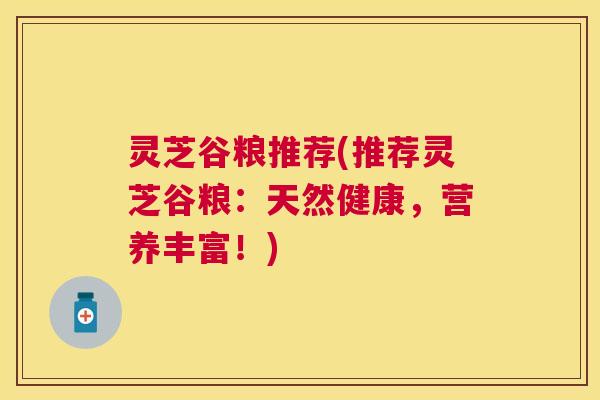 灵芝谷粮推荐(推荐灵芝谷粮:天然健康,营养丰富!) 灵芝谷粮推荐(推荐灵芝谷粮:天然健康,营养丰富!)