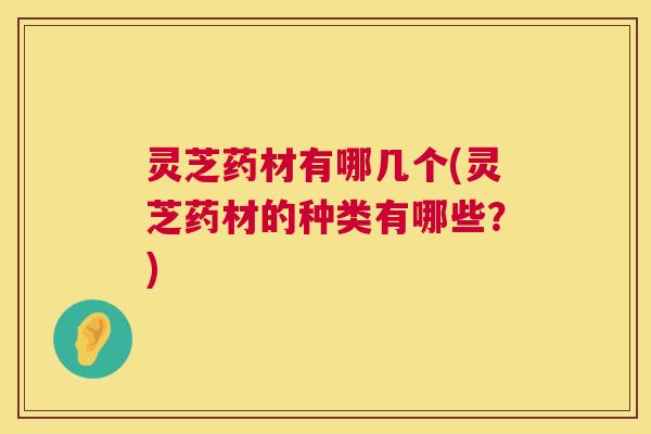 灵芝药材有哪几个(灵芝药材的种类有哪些？)