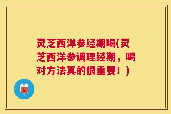 灵芝西洋参经期喝(灵芝西洋参调理经期，喝对方法真的很重要！)