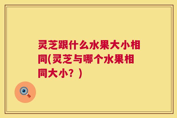 灵芝跟什么水果大小相同(灵芝与哪个水果相同大小？)